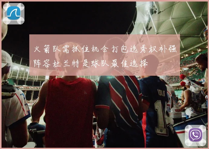 火箭队需抓住机会打包选秀权补强阵容杜兰特是球队最佳选择