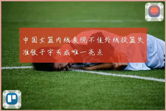 中国女篮内线表现不佳外线投篮失准张子宇或成唯一亮点