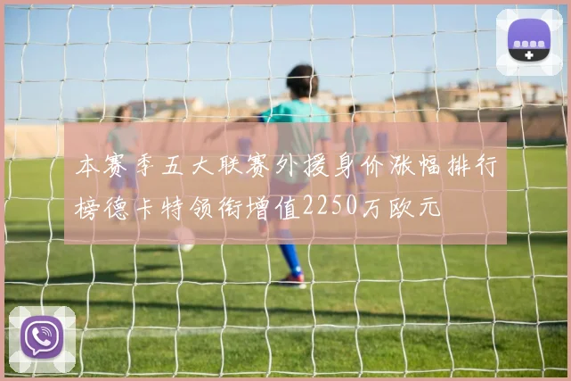 本赛季五大联赛外援身价涨幅排行榜德卡特领衔增值2250万欧元
