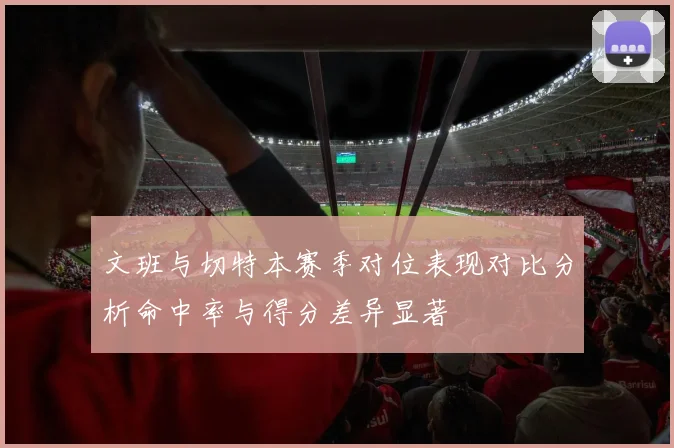 文班与切特本赛季对位表现对比分析命中率与得分差异显著
