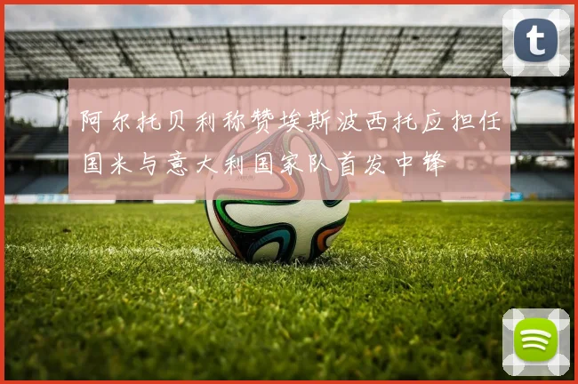 阿尔托贝利称赞埃斯波西托应担任国米与意大利国家队首发中锋