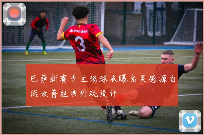 巴萨新赛季主场球衣曝光灵感源自诺坎普经典外观设计