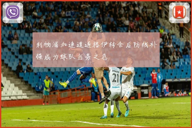 利物浦加速追逐格伊转会后防线补强成为球队当务之急
