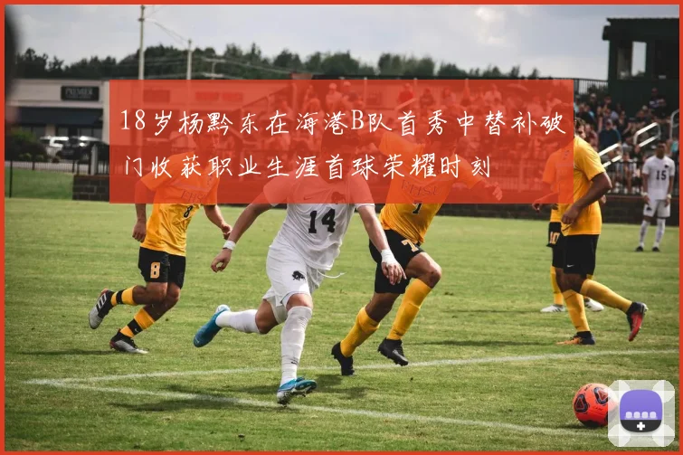 18岁杨黔东在海港B队首秀中替补破门收获职业生涯首球荣耀时刻