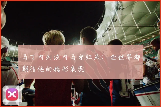 马丁内利谈内马尔归来：全世界都期待他的精彩表现