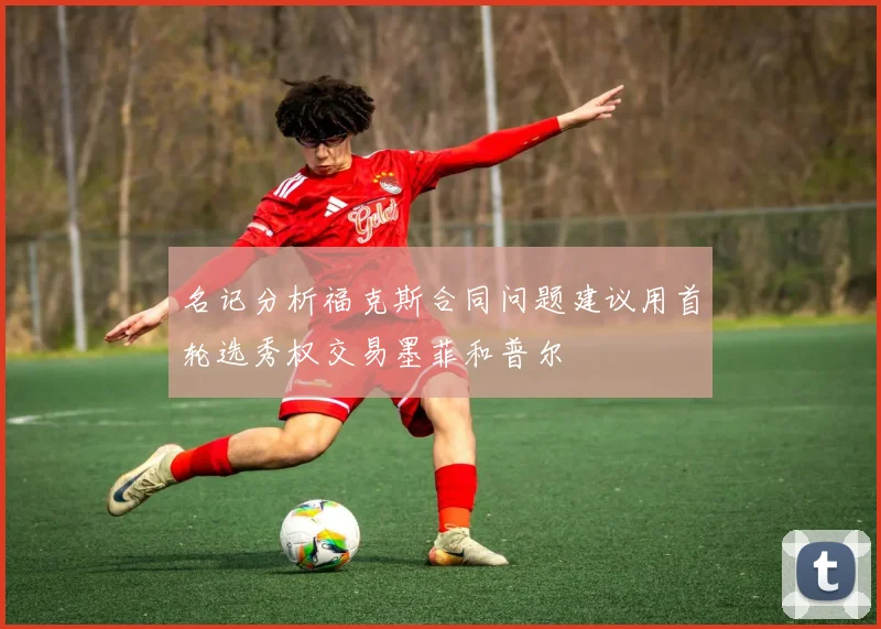 名记分析福克斯合同问题建议用首轮选秀权交易墨菲和普尔