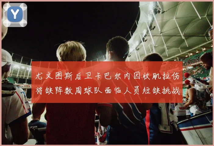 尤文图斯后卫卡巴尔内因收肌拉伤将缺阵数周球队面临人员短缺挑战