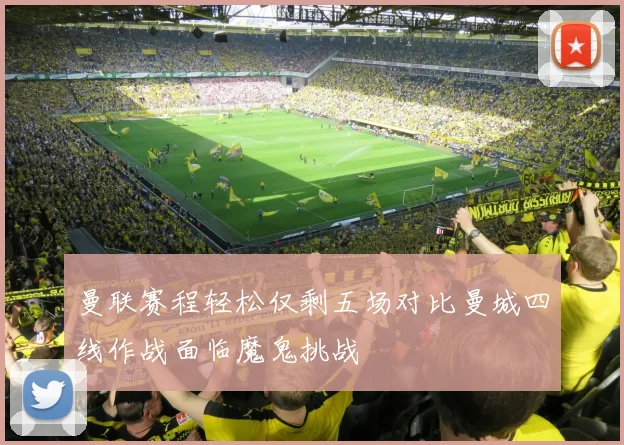曼联赛程轻松仅剩五场对比曼城四线作战面临魔鬼挑战