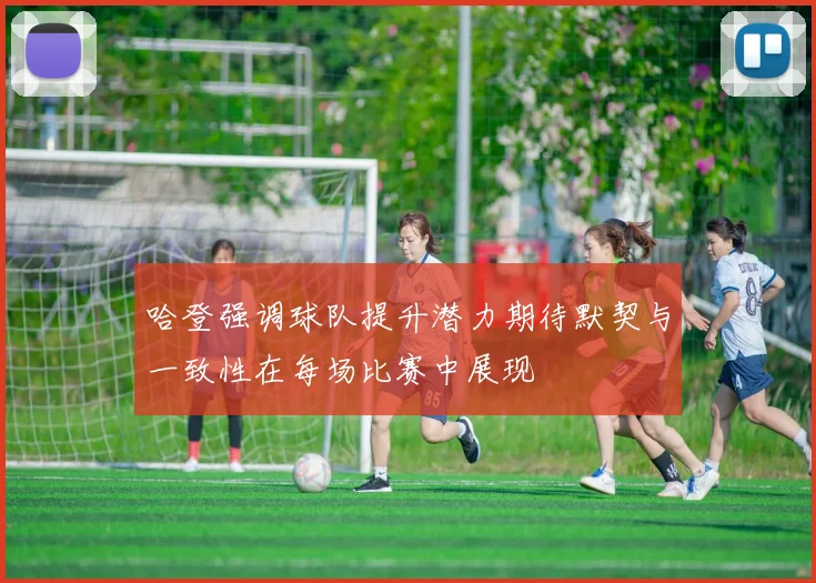 哈登强调球队提升潜力期待默契与一致性在每场比赛中展现