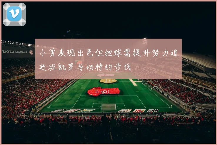 小贾表现出色但控球需提升努力追赶班凯罗与切特的步伐