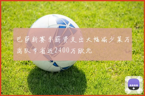 巴萨新赛季薪资支出大幅减少莱万离队节省近2400万欧元