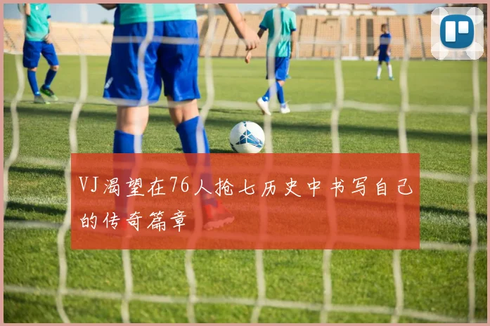 VJ渴望在76人抢七历史中书写自己的传奇篇章