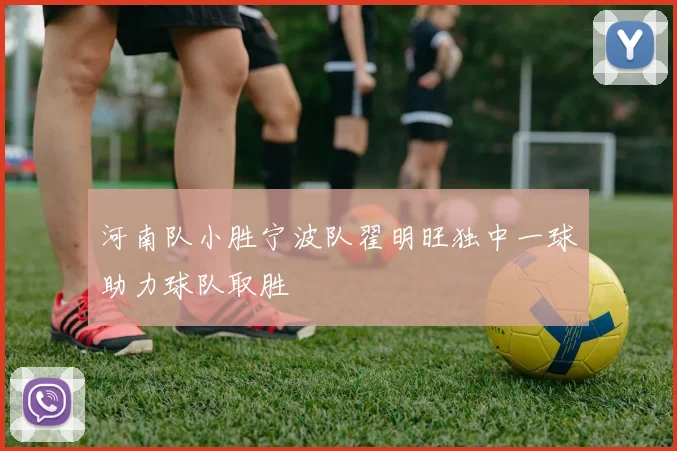 河南队小胜宁波队翟明旺独中一球助力球队取胜