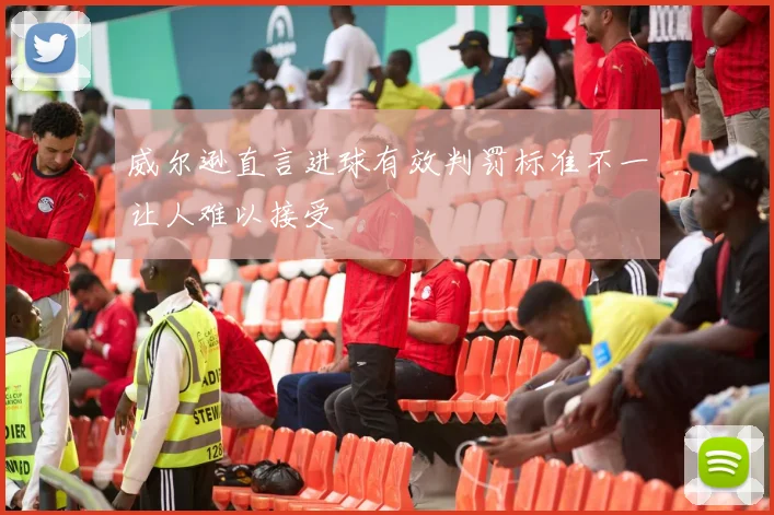 威尔逊直言进球有效判罚标准不一让人难以接受