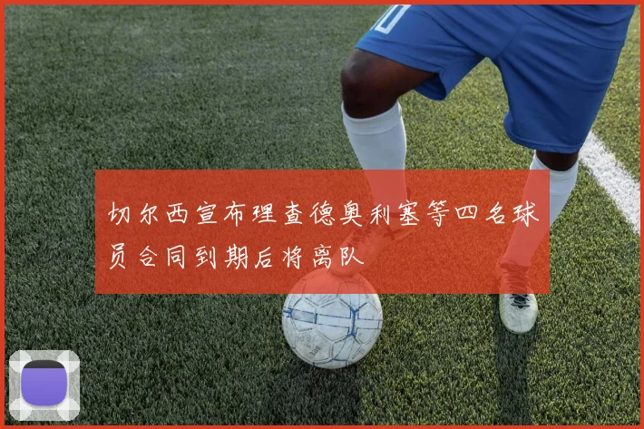 切尔西宣布理查德奥利塞等四名球员合同到期后将离队