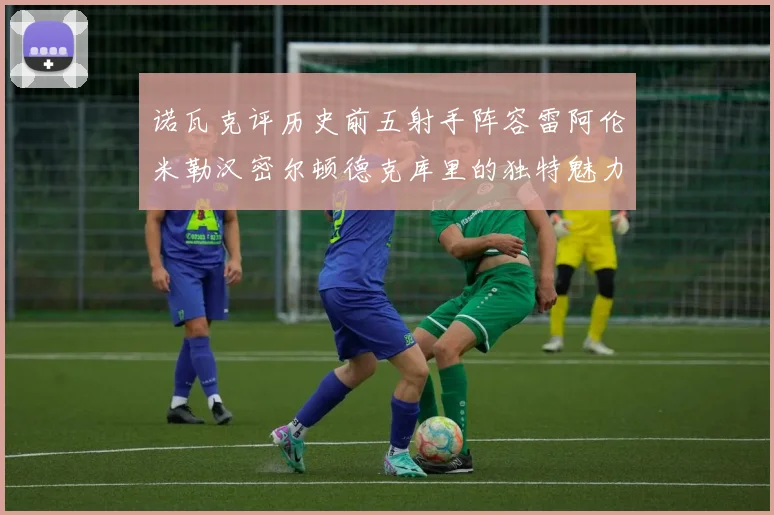 诺瓦克评历史前五射手阵容雷阿伦米勒汉密尔顿德克库里的独特魅力与影响
