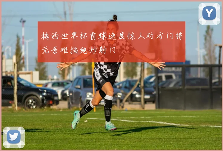 梅西世界杯首球速度惊人对方门将无奈难挡绝妙射门