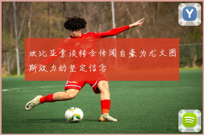 坎比亚索谈转会传闻自豪为尤文图斯效力的坚定信念