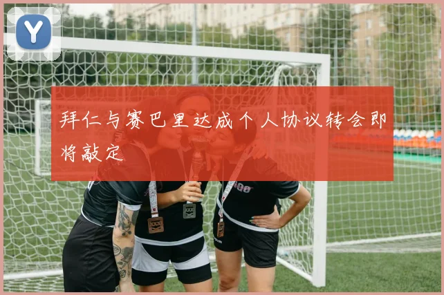 拜仁与赛巴里达成个人协议转会即将敲定