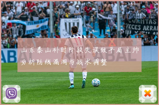山东泰山补时阶段失误致平局主帅分析防线漏洞与战术调整