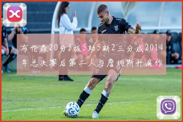 布伦森20分5板5助5断2三分成2014年总决赛后第二人与詹姆斯并肩作战