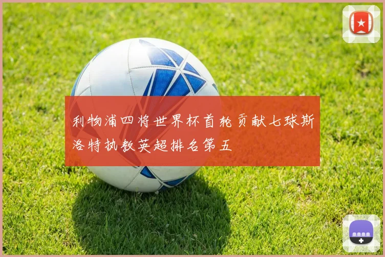 利物浦四将世界杯首轮贡献七球斯洛特执教英超排名第五