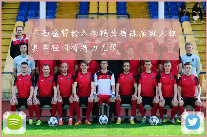卡西盛赞铃木彩艳为裤袜接班人称其年轻门将潜力无限