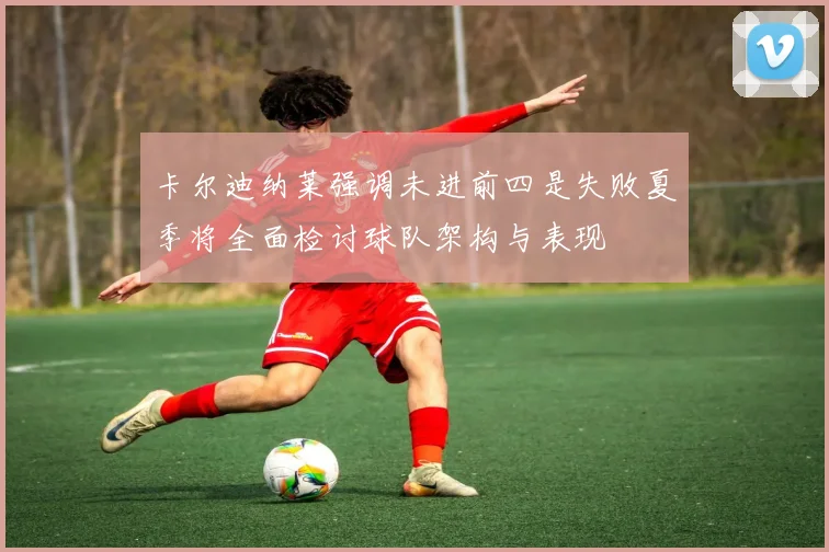 卡尔迪纳莱强调未进前四是失败夏季将全面检讨球队架构与表现