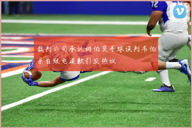 裁判公司承认姆伯莫手球误判韦伯亲自致电道歉引发热议